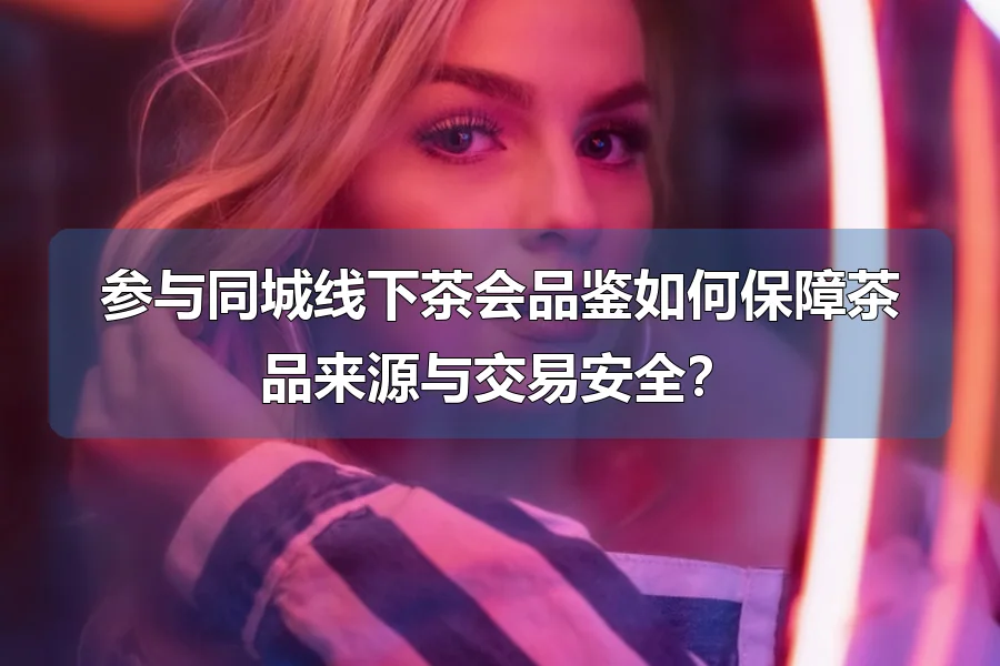参与同城线下茶会品鉴如何保障茶品来源与交易安全?