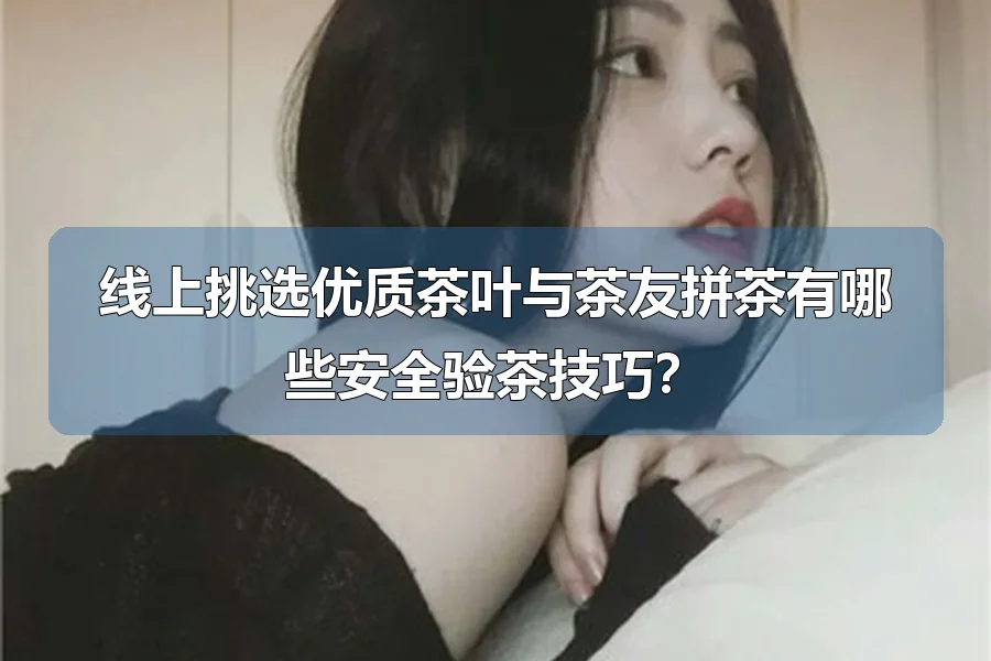 线上挑选优质茶叶与茶友拼茶有哪些安全验茶技巧?